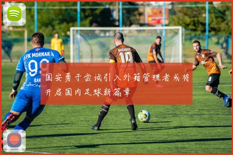 国安勇于尝试引入外籍管理者或将开启国内足球新篇章