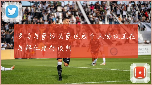 罗马与萨拉戈萨达成个人协议正在与拜仁进行谈判