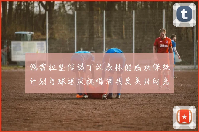 佩雷拉坚信诺丁汉森林能成功保级计划与球迷庆祝喝酒共度美好时光