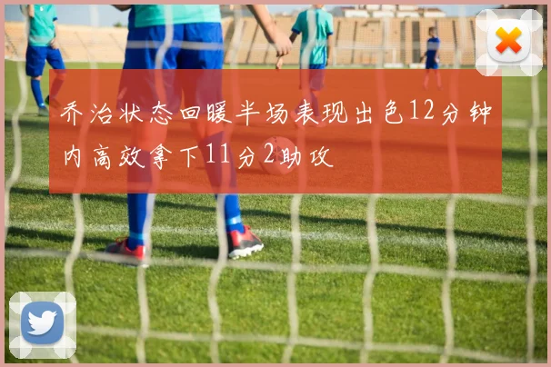 乔治状态回暖半场表现出色12分钟内高效拿下11分2助攻