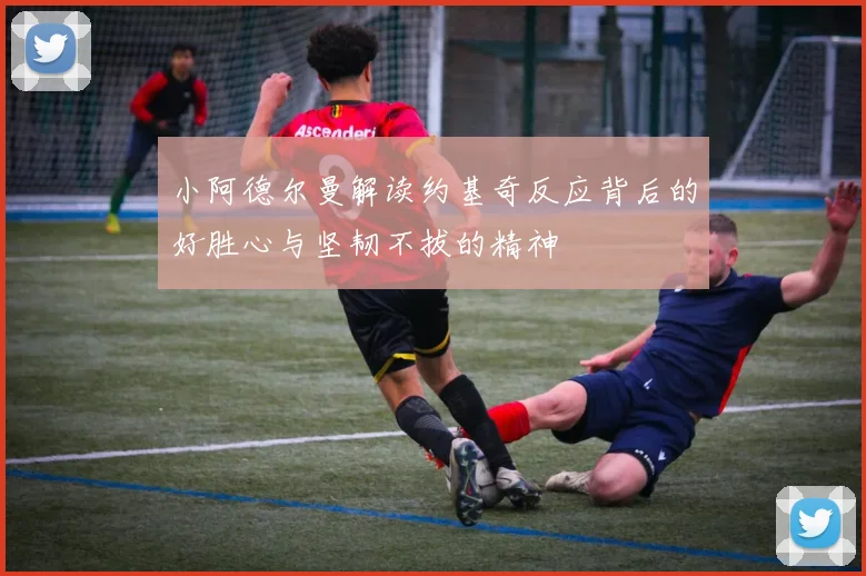 小阿德尔曼解读约基奇反应背后的好胜心与坚韧不拔的精神
