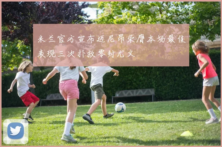 米兰官方宣布迈尼昂荣膺本场最佳表现三次扑救零封尤文