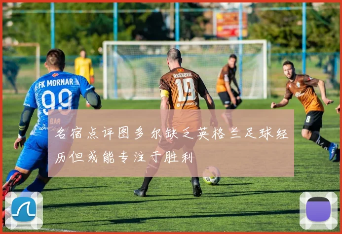 名宿点评图多尔缺乏英格兰足球经历但或能专注于胜利
