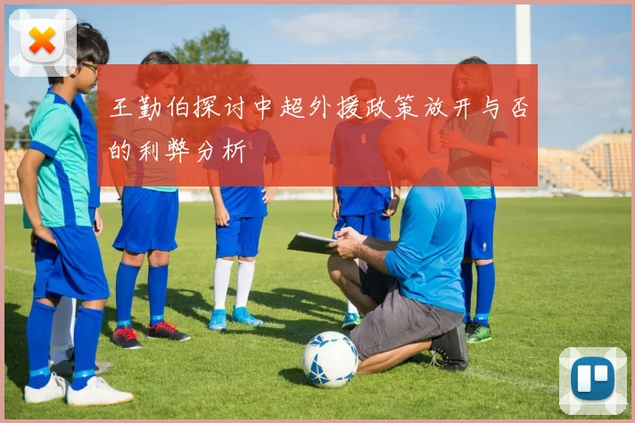 王勤伯探讨中超外援政策放开与否的利弊分析