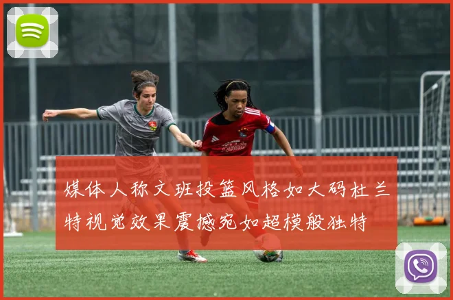 媒体人称文班投篮风格如大码杜兰特视觉效果震撼宛如超模般独特