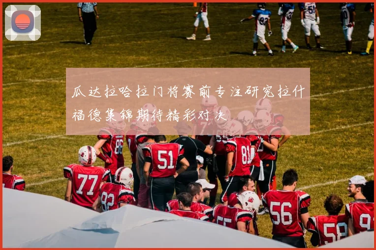 瓜达拉哈拉门将赛前专注研究拉什福德集锦期待精彩对决