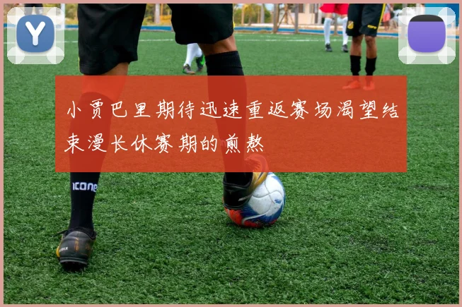 小贾巴里期待迅速重返赛场渴望结束漫长休赛期的煎熬