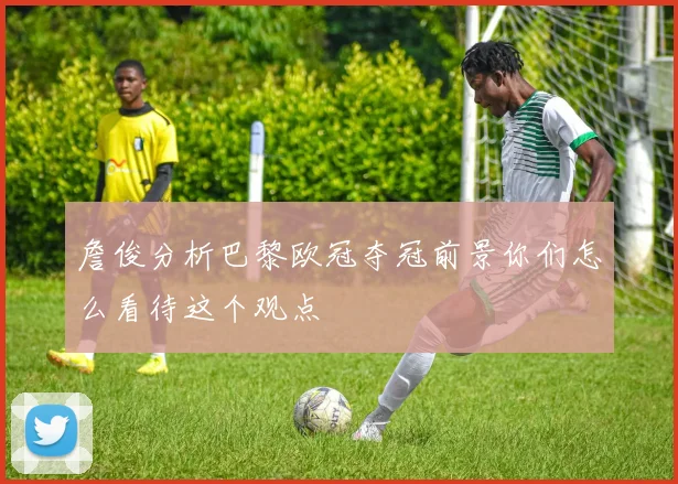 詹俊分析巴黎欧冠夺冠前景你们怎么看待这个观点