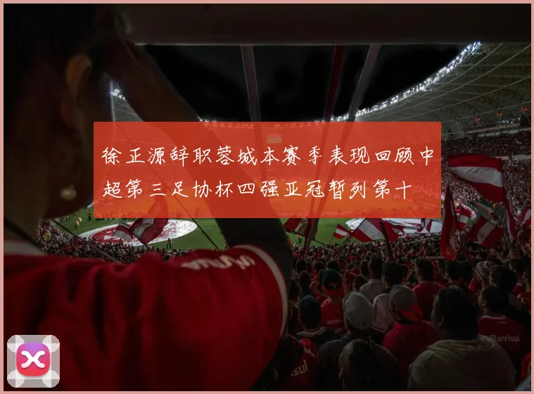 徐正源辞职蓉城本赛季表现回顾中超第三足协杯四强亚冠暂列第十