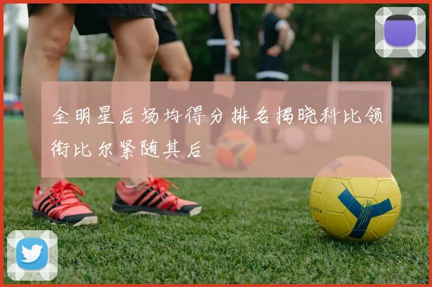 全明星后场均得分排名揭晓科比领衔比尔紧随其后