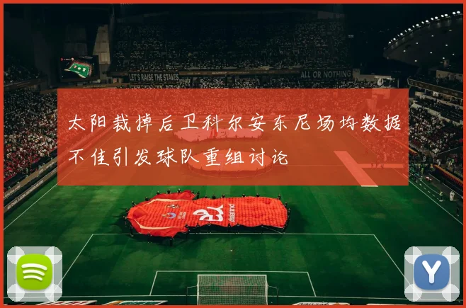 太阳裁掉后卫科尔安东尼场均数据不佳引发球队重组讨论