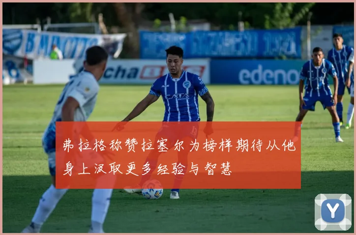弗拉格称赞拉塞尔为榜样期待从他身上汲取更多经验与智慧