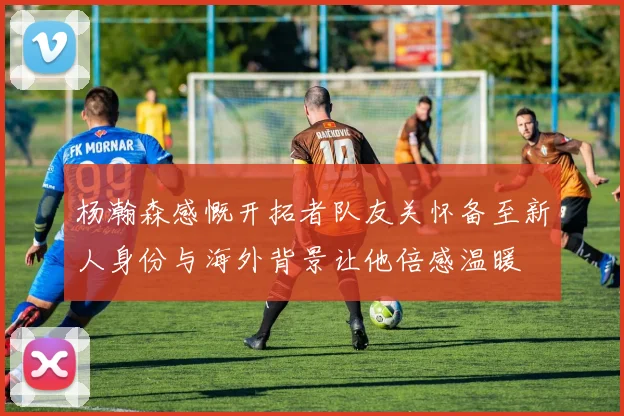 杨瀚森感慨开拓者队友关怀备至新人身份与海外背景让他倍感温暖
