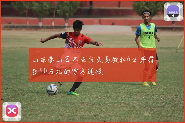 山东泰山因不正当交易被扣6分并罚款80万元的官方通报