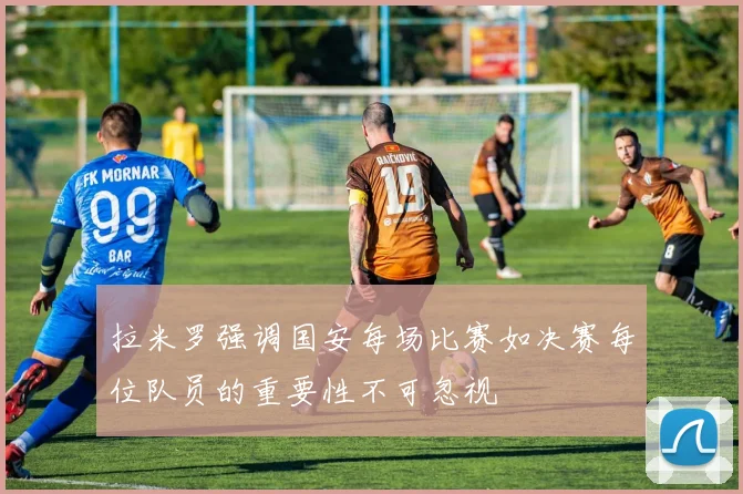 拉米罗强调国安每场比赛如决赛每位队员的重要性不可忽视
