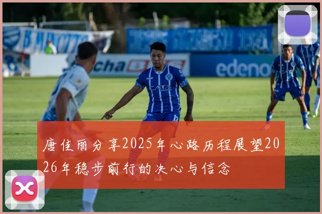 唐佳丽分享2025年心路历程展望2026年稳步前行的决心与信念