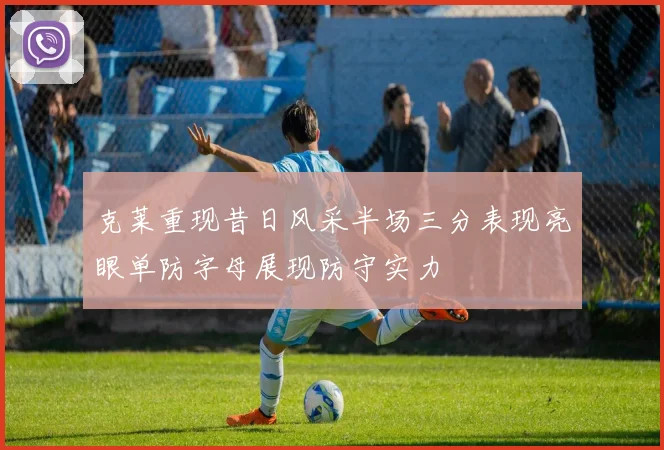 克莱重现昔日风采半场三分表现亮眼单防字母展现防守实力