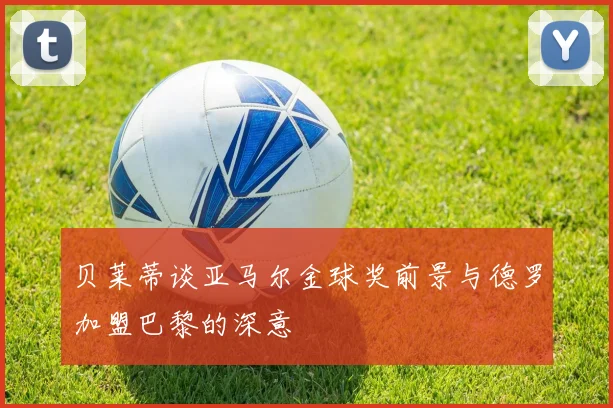 贝莱蒂谈亚马尔金球奖前景与德罗加盟巴黎的深意