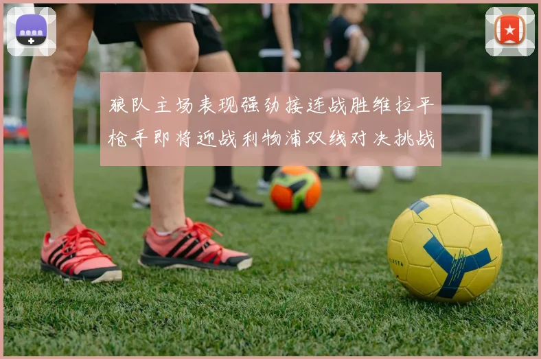狼队主场表现强劲接连战胜维拉平枪手即将迎战利物浦双线对决挑战升级