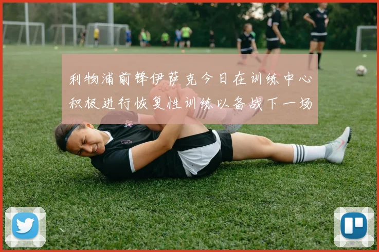 利物浦前锋伊萨克今日在训练中心积极进行恢复性训练以备战下一场比赛