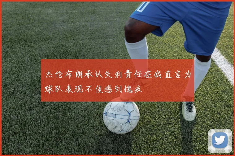 杰伦布朗承认失利责任在我直言为球队表现不佳感到愧疚