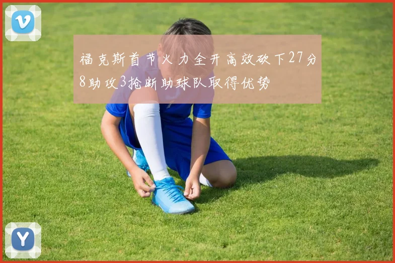 福克斯首节火力全开高效砍下27分8助攻3抢断助球队取得优势