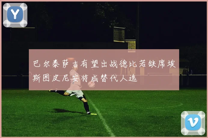 巴尔泰萨吉有望出战德比若缺席埃斯图皮尼安将成替代人选