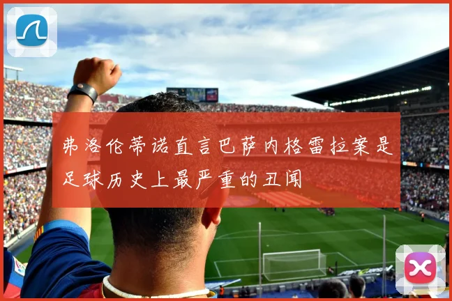 弗洛伦蒂诺直言巴萨内格雷拉案是足球历史上最严重的丑闻