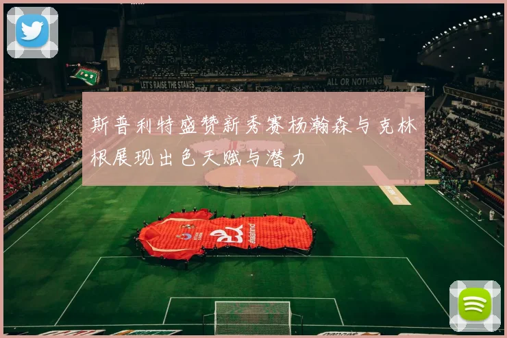 斯普利特盛赞新秀赛杨瀚森与克林根展现出色天赋与潜力