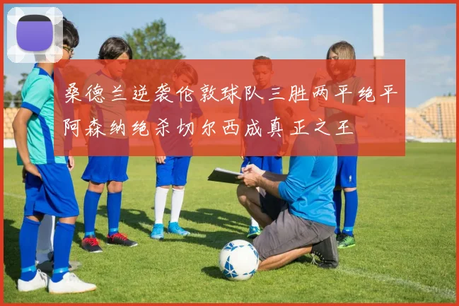 桑德兰逆袭伦敦球队三胜两平绝平阿森纳绝杀切尔西成真正之王