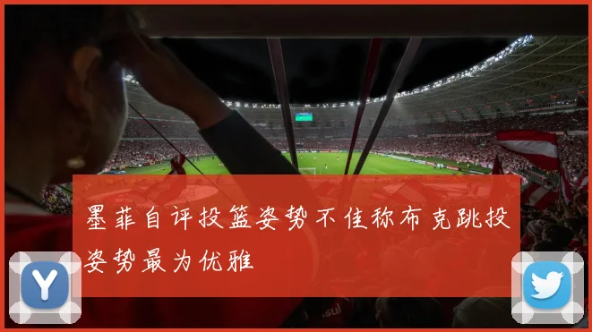 墨菲自评投篮姿势不佳称布克跳投姿势最为优雅